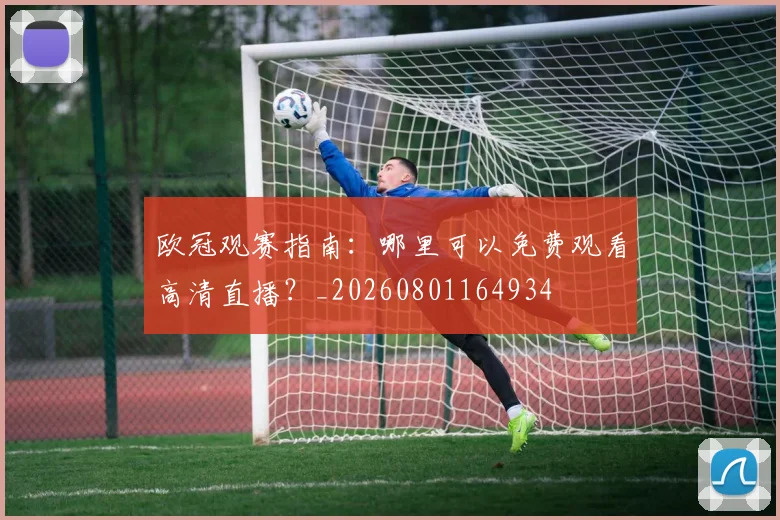 欧冠观赛指南：哪里可以免费观看高清直播？_20260801164934