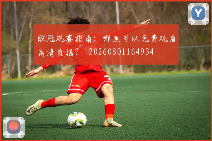 欧冠观赛指南:哪里可以免费观看高清直播?_20260801164934