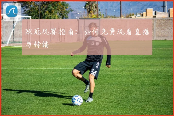 欧冠观赛指南：如何免费观看直播与转播